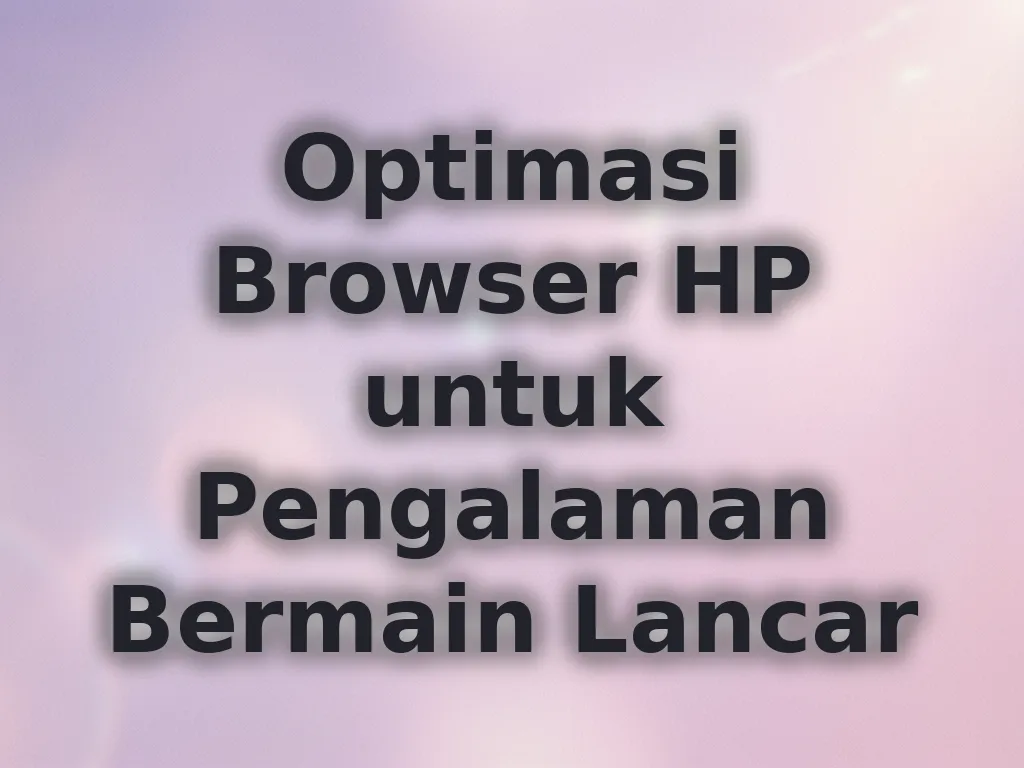 Optimasi Browser HP untuk Pengalaman Bermain Lancar